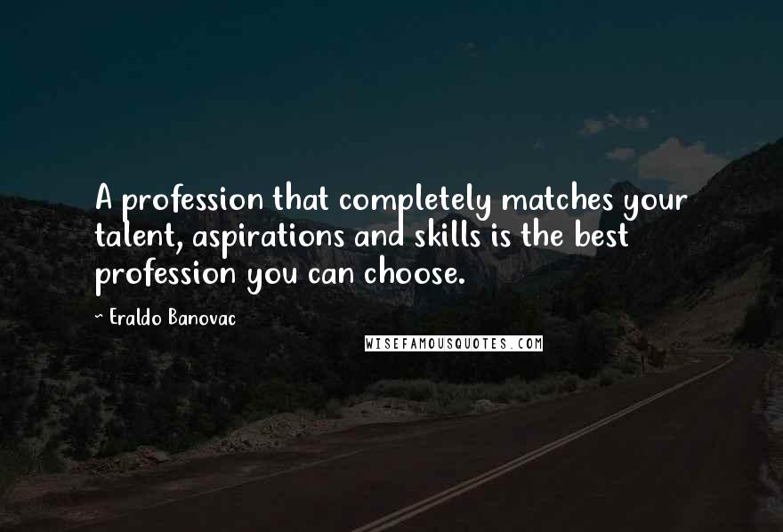 Eraldo Banovac Quotes: A profession that completely matches your talent, aspirations and skills is the best profession you can choose.