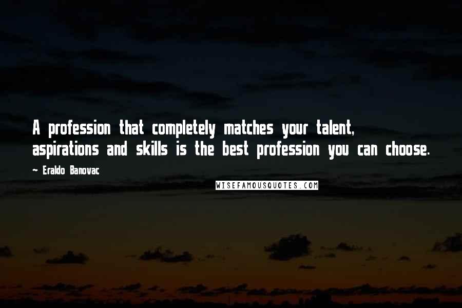 Eraldo Banovac Quotes: A profession that completely matches your talent, aspirations and skills is the best profession you can choose.