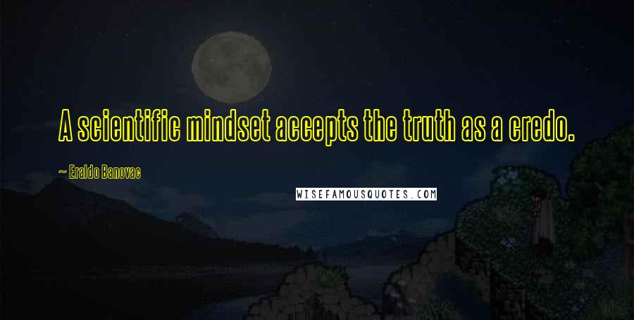 Eraldo Banovac Quotes: A scientific mindset accepts the truth as a credo.