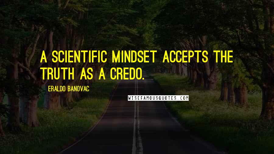 Eraldo Banovac Quotes: A scientific mindset accepts the truth as a credo.