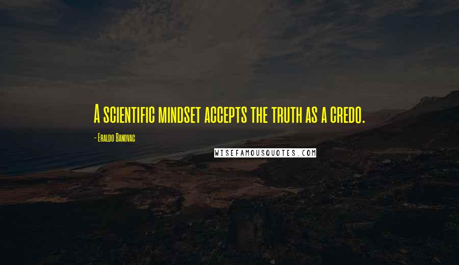 Eraldo Banovac Quotes: A scientific mindset accepts the truth as a credo.