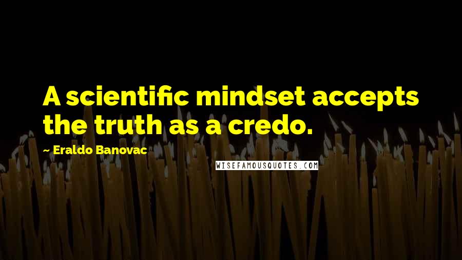 Eraldo Banovac Quotes: A scientific mindset accepts the truth as a credo.