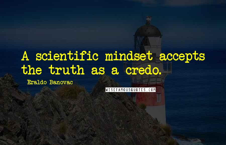 Eraldo Banovac Quotes: A scientific mindset accepts the truth as a credo.