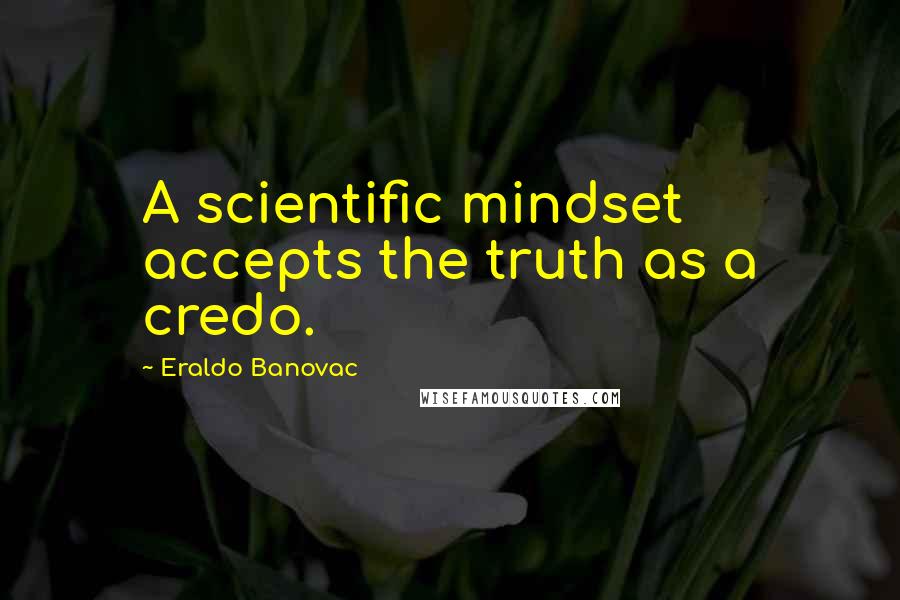 Eraldo Banovac Quotes: A scientific mindset accepts the truth as a credo.