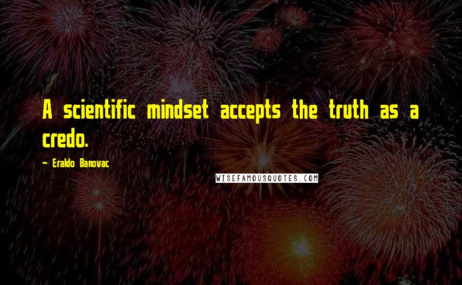 Eraldo Banovac Quotes: A scientific mindset accepts the truth as a credo.