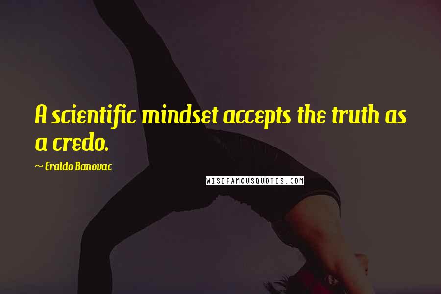 Eraldo Banovac Quotes: A scientific mindset accepts the truth as a credo.