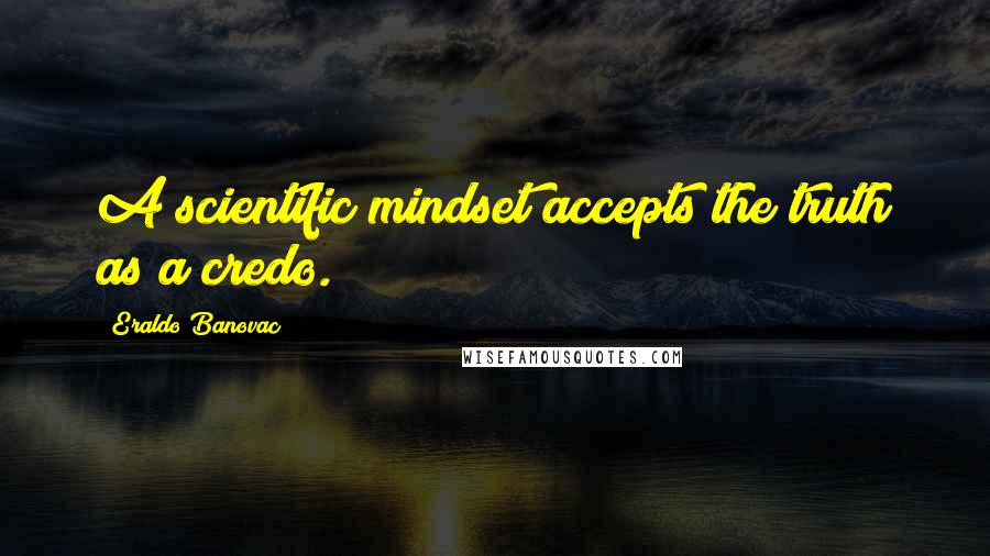Eraldo Banovac Quotes: A scientific mindset accepts the truth as a credo.