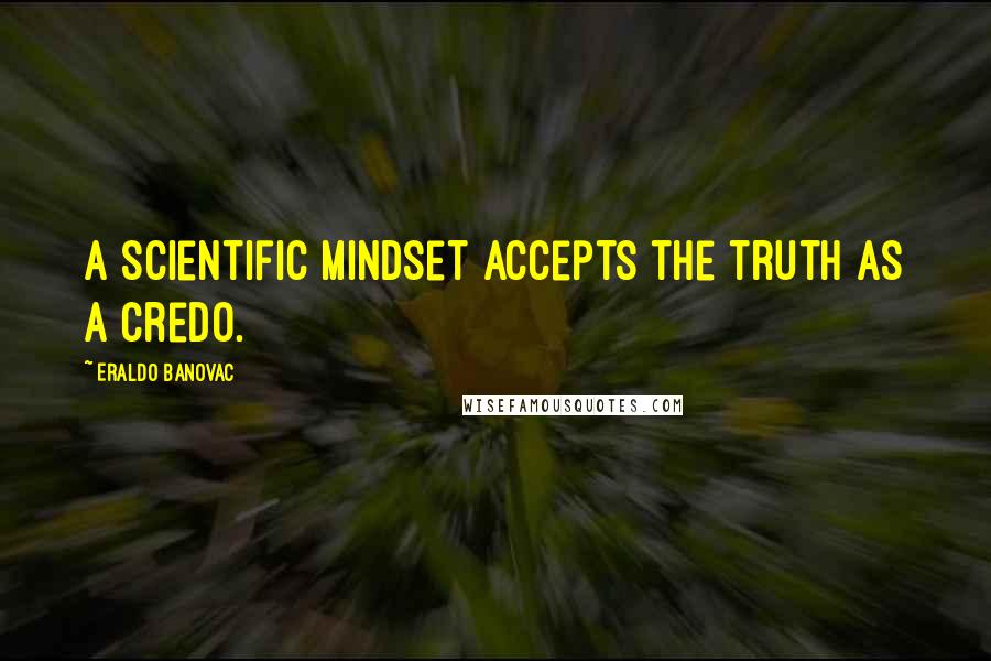 Eraldo Banovac Quotes: A scientific mindset accepts the truth as a credo.