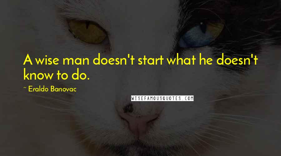 Eraldo Banovac Quotes: A wise man doesn't start what he doesn't know to do.