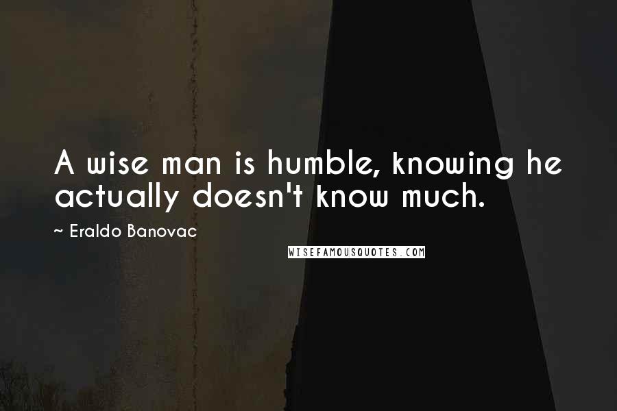 Eraldo Banovac Quotes: A wise man is humble, knowing he actually doesn't know much.