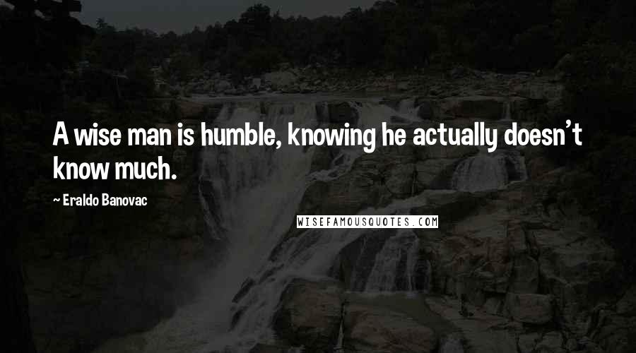 Eraldo Banovac Quotes: A wise man is humble, knowing he actually doesn't know much.