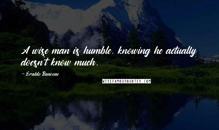 Eraldo Banovac Quotes: A wise man is humble, knowing he actually doesn't know much.