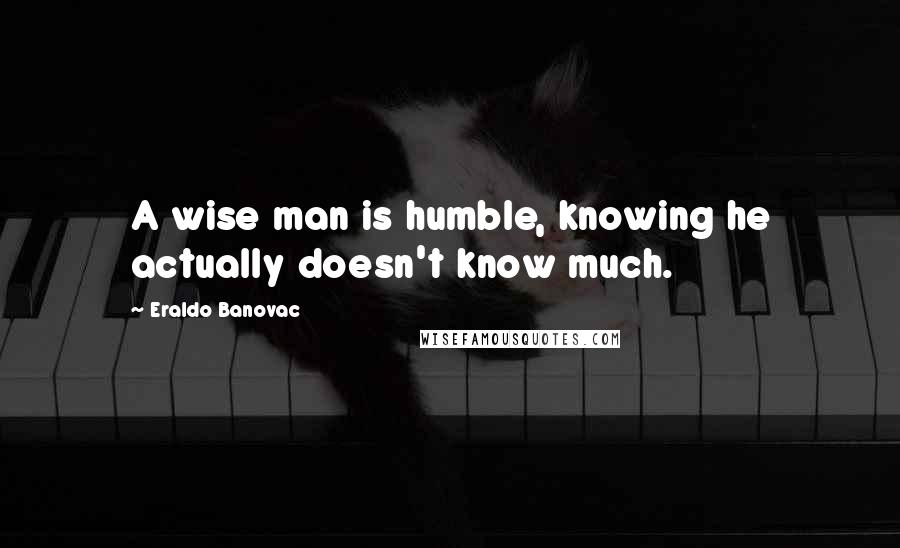 Eraldo Banovac Quotes: A wise man is humble, knowing he actually doesn't know much.