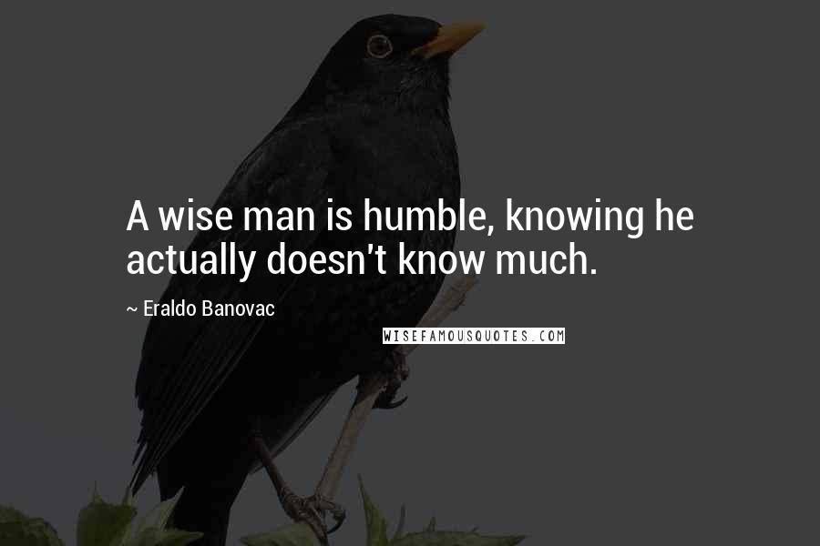 Eraldo Banovac Quotes: A wise man is humble, knowing he actually doesn't know much.