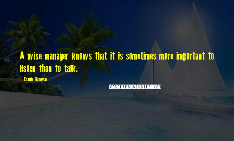 Eraldo Banovac Quotes: A wise manager knows that it is sometimes more important to listen than to talk.