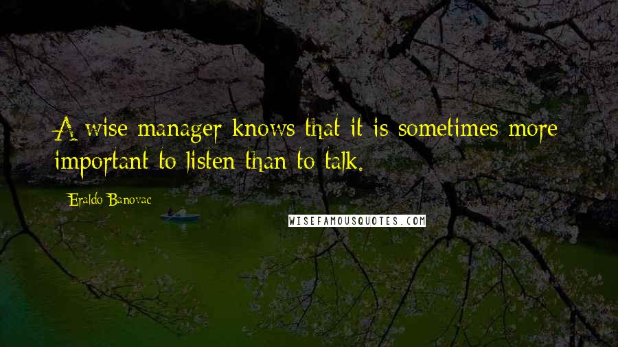 Eraldo Banovac Quotes: A wise manager knows that it is sometimes more important to listen than to talk.