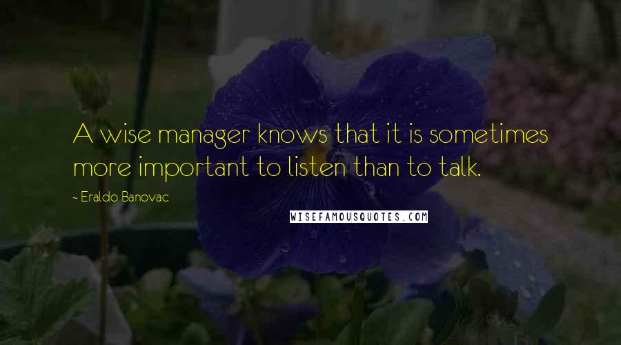 Eraldo Banovac Quotes: A wise manager knows that it is sometimes more important to listen than to talk.