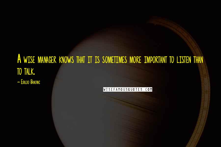 Eraldo Banovac Quotes: A wise manager knows that it is sometimes more important to listen than to talk.