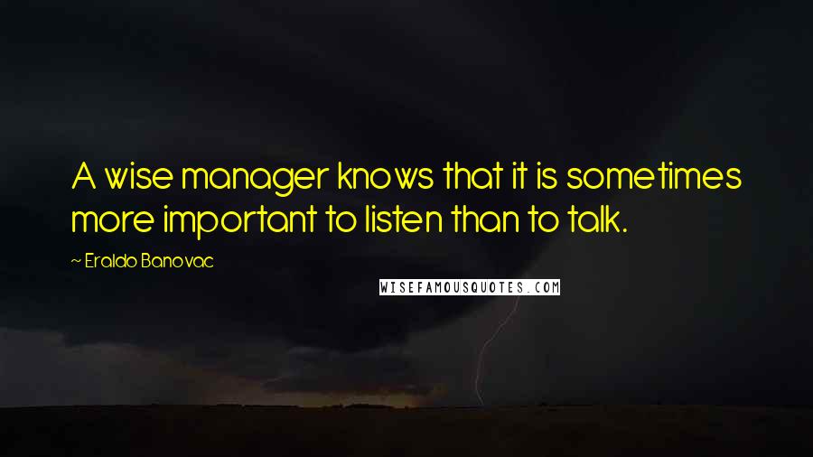 Eraldo Banovac Quotes: A wise manager knows that it is sometimes more important to listen than to talk.