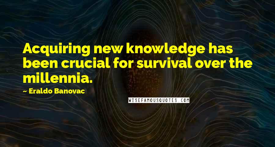 Eraldo Banovac Quotes: Acquiring new knowledge has been crucial for survival over the millennia.