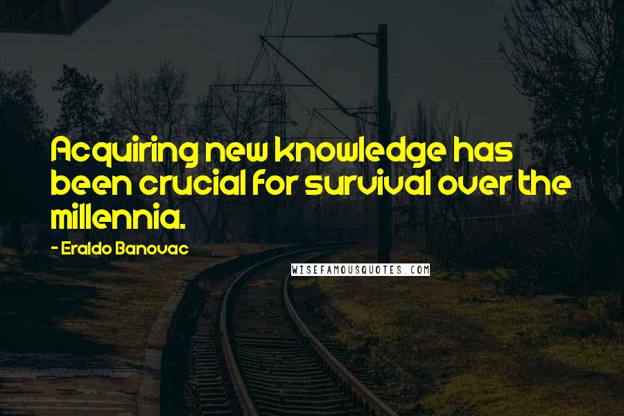 Eraldo Banovac Quotes: Acquiring new knowledge has been crucial for survival over the millennia.