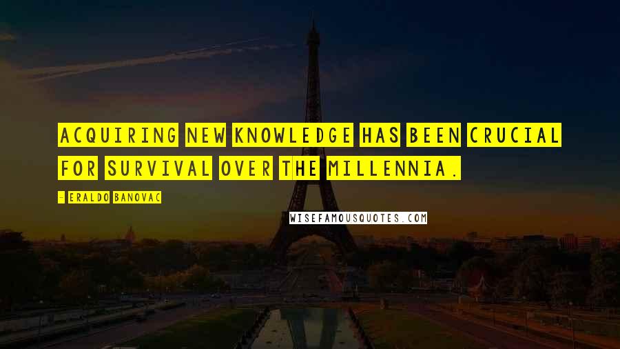 Eraldo Banovac Quotes: Acquiring new knowledge has been crucial for survival over the millennia.