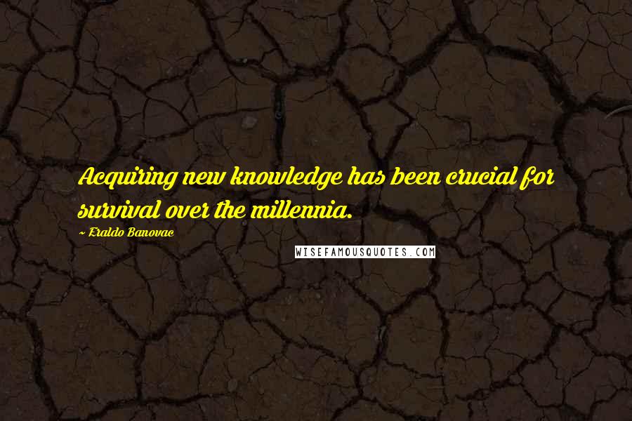 Eraldo Banovac Quotes: Acquiring new knowledge has been crucial for survival over the millennia.
