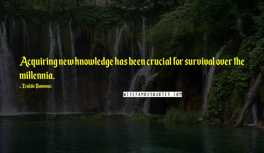 Eraldo Banovac Quotes: Acquiring new knowledge has been crucial for survival over the millennia.