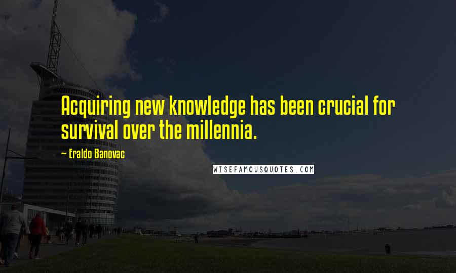 Eraldo Banovac Quotes: Acquiring new knowledge has been crucial for survival over the millennia.