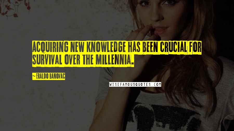 Eraldo Banovac Quotes: Acquiring new knowledge has been crucial for survival over the millennia.