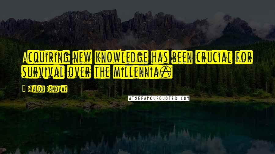 Eraldo Banovac Quotes: Acquiring new knowledge has been crucial for survival over the millennia.