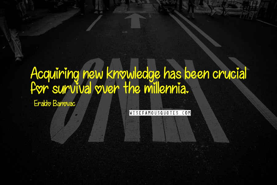 Eraldo Banovac Quotes: Acquiring new knowledge has been crucial for survival over the millennia.