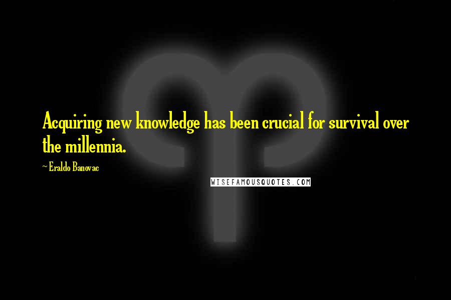 Eraldo Banovac Quotes: Acquiring new knowledge has been crucial for survival over the millennia.