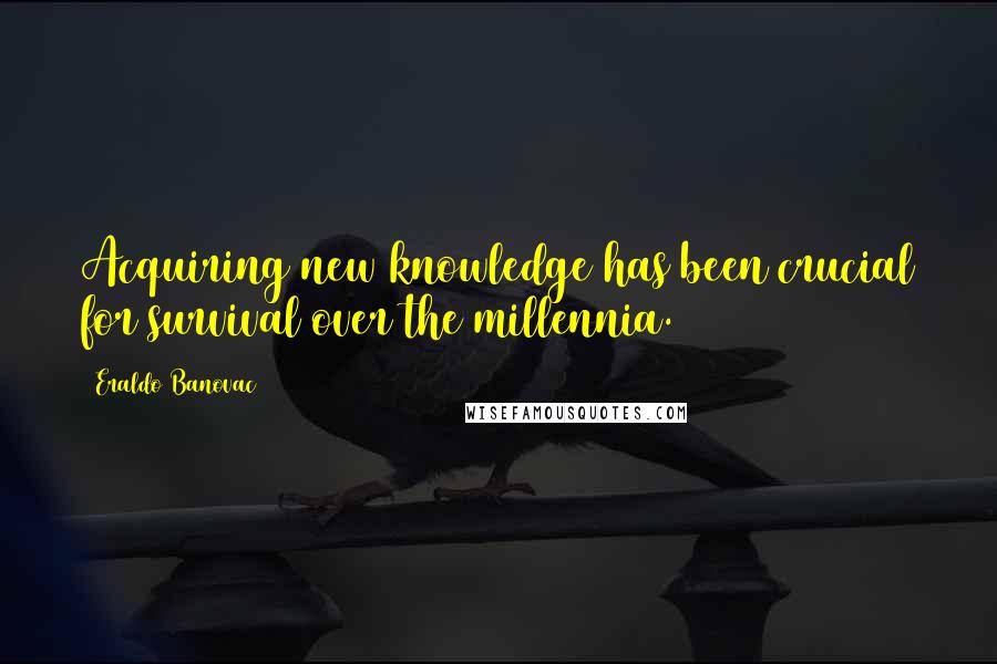 Eraldo Banovac Quotes: Acquiring new knowledge has been crucial for survival over the millennia.