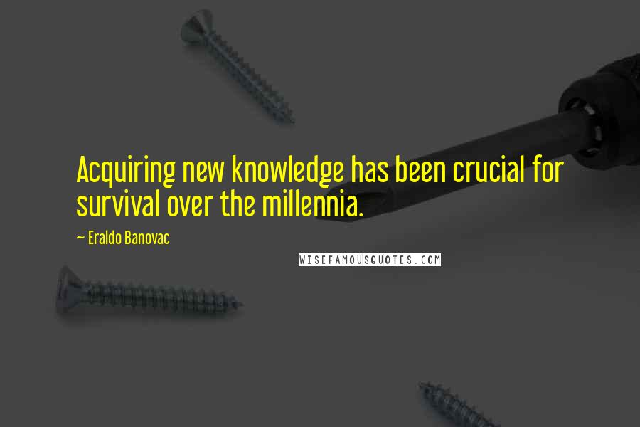 Eraldo Banovac Quotes: Acquiring new knowledge has been crucial for survival over the millennia.