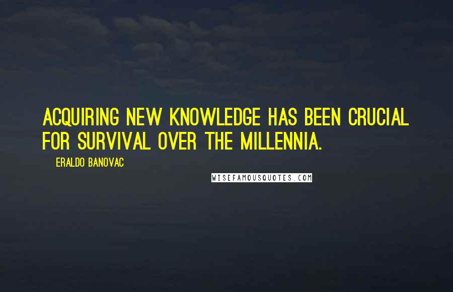 Eraldo Banovac Quotes: Acquiring new knowledge has been crucial for survival over the millennia.