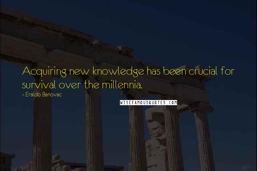 Eraldo Banovac Quotes: Acquiring new knowledge has been crucial for survival over the millennia.