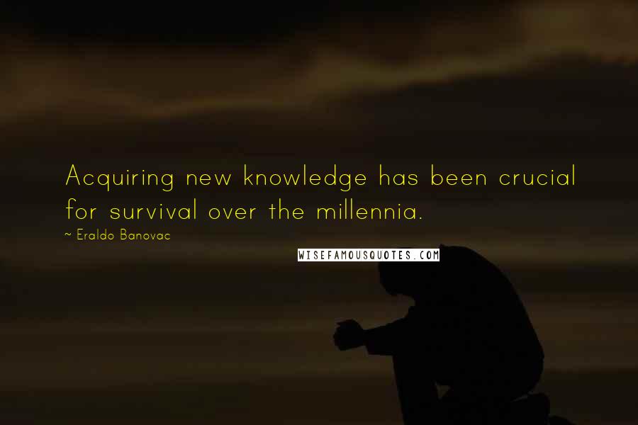 Eraldo Banovac Quotes: Acquiring new knowledge has been crucial for survival over the millennia.