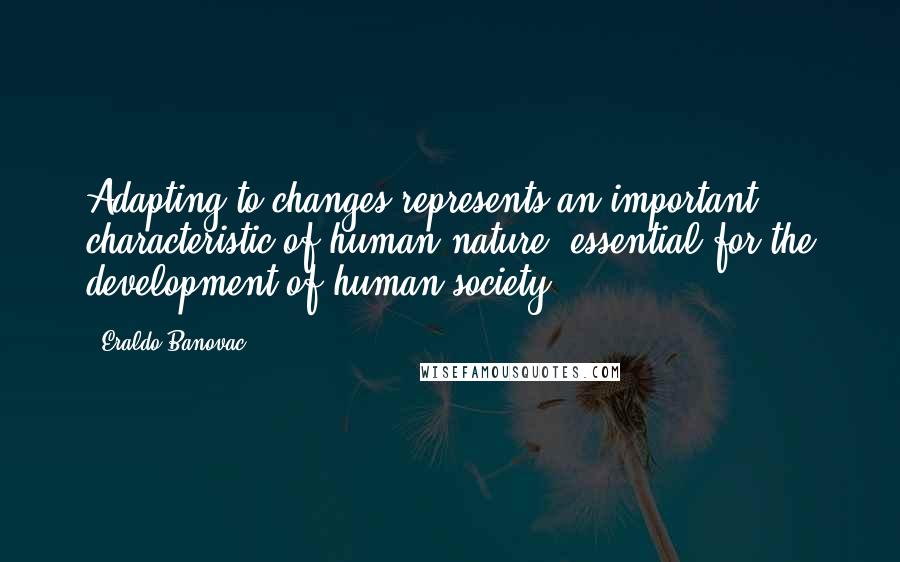 Eraldo Banovac Quotes: Adapting to changes represents an important characteristic of human nature, essential for the development of human society.