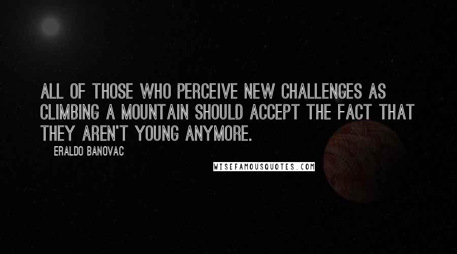 Eraldo Banovac Quotes: All of those who perceive new challenges as climbing a mountain should accept the fact that they aren't young anymore.