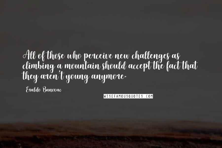 Eraldo Banovac Quotes: All of those who perceive new challenges as climbing a mountain should accept the fact that they aren't young anymore.