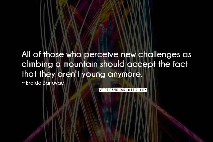 Eraldo Banovac Quotes: All of those who perceive new challenges as climbing a mountain should accept the fact that they aren't young anymore.