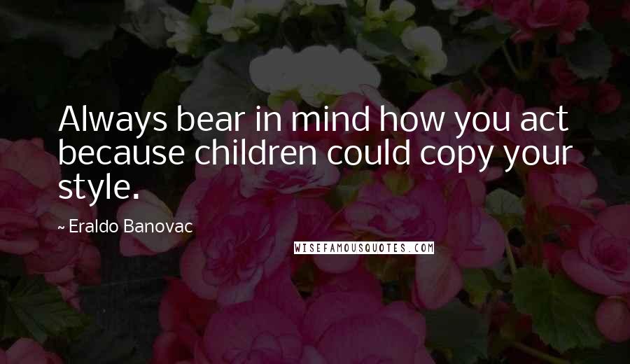 Eraldo Banovac Quotes: Always bear in mind how you act because children could copy your style.