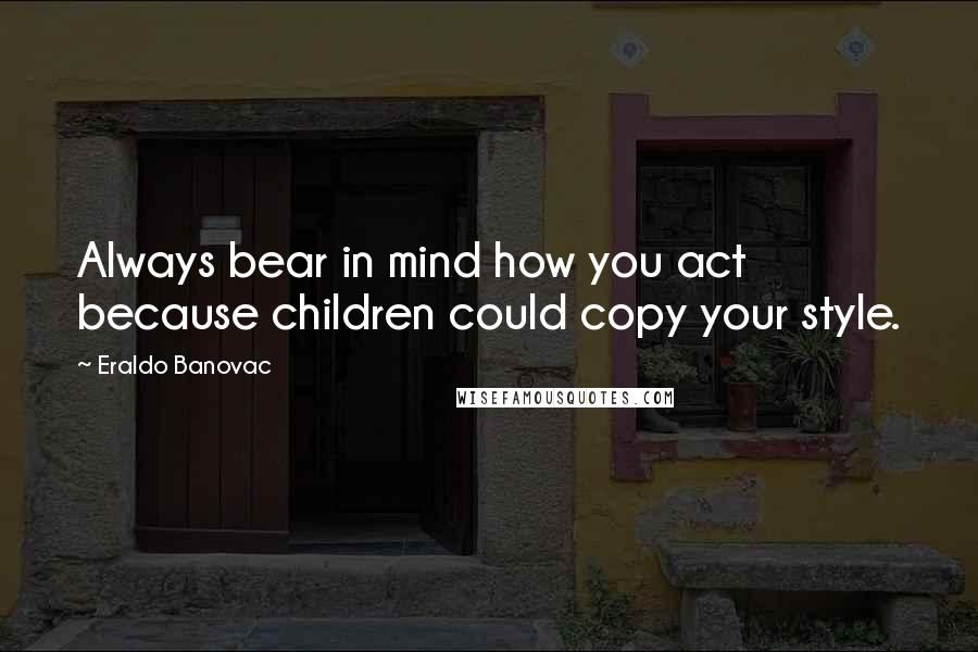 Eraldo Banovac Quotes: Always bear in mind how you act because children could copy your style.
