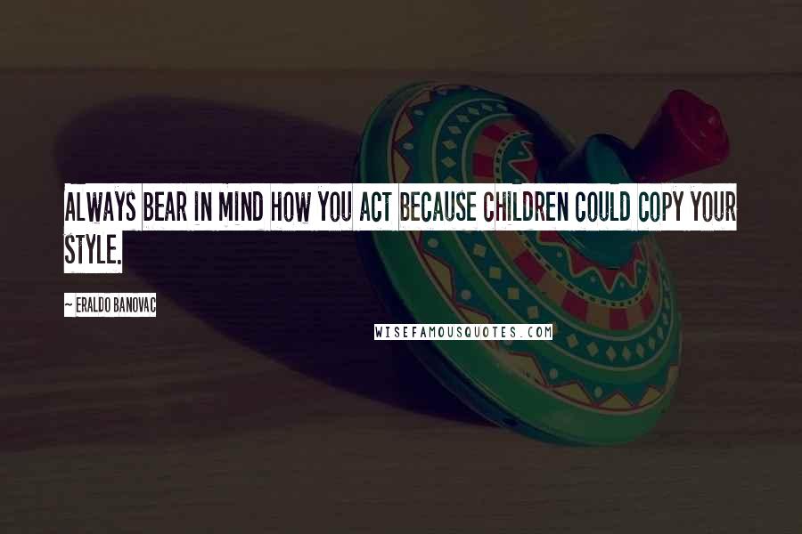 Eraldo Banovac Quotes: Always bear in mind how you act because children could copy your style.