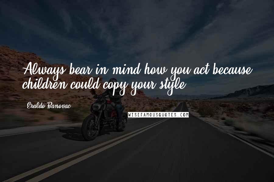 Eraldo Banovac Quotes: Always bear in mind how you act because children could copy your style.
