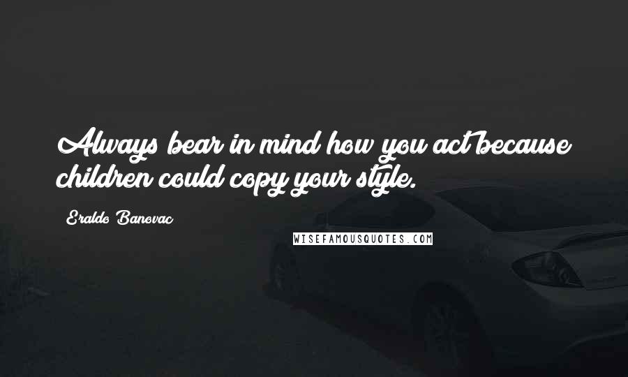 Eraldo Banovac Quotes: Always bear in mind how you act because children could copy your style.