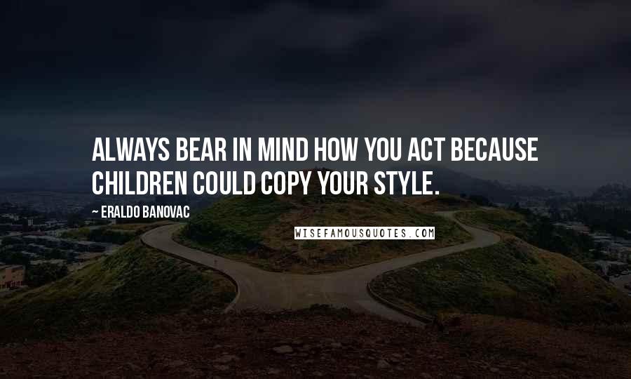 Eraldo Banovac Quotes: Always bear in mind how you act because children could copy your style.