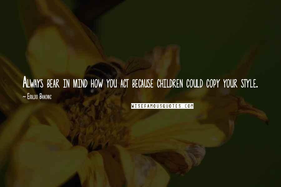 Eraldo Banovac Quotes: Always bear in mind how you act because children could copy your style.