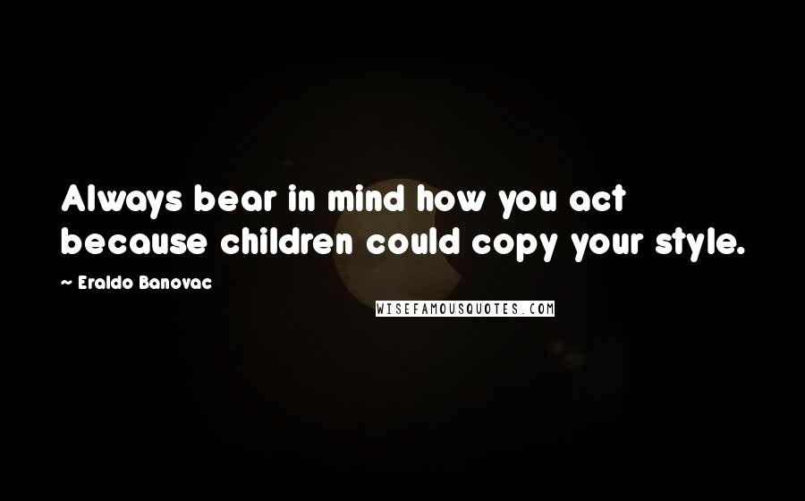 Eraldo Banovac Quotes: Always bear in mind how you act because children could copy your style.